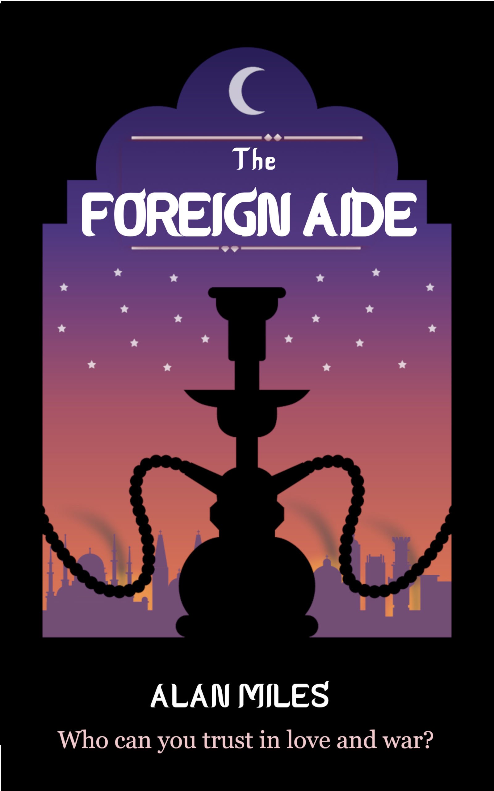 Front cover for 'The Foreign Aide' by Alan Miles. A crescent moon shines in an autumn sky. In the foreground, in shadow, an Arab shisha pipe. Behind the outline of a city, smoking. At the bottom, a tagline: 'Who can you trust in love and war?'